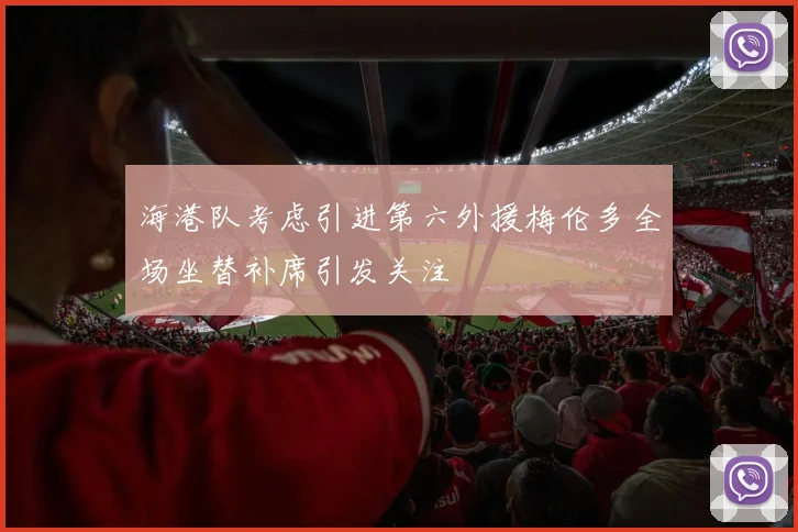 海港队考虑引进第六外援梅伦多全场坐替补席引发关注
