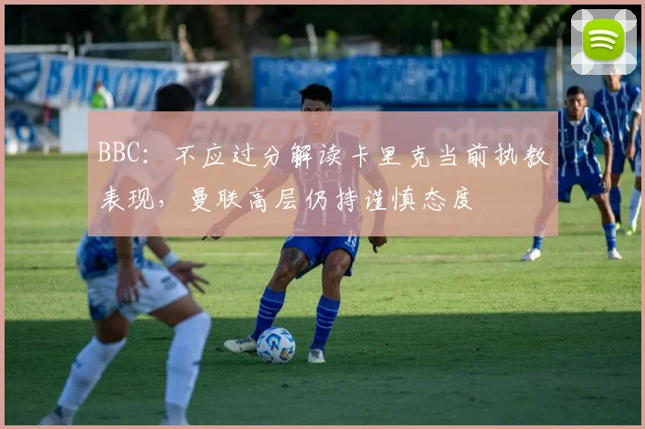 BBC：不应过分解读卡里克当前执教表现，曼联高层仍持谨慎态度