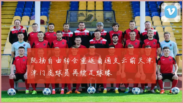 阮杨自由转会重返南通支云前天津津门虎球员再续足球缘
