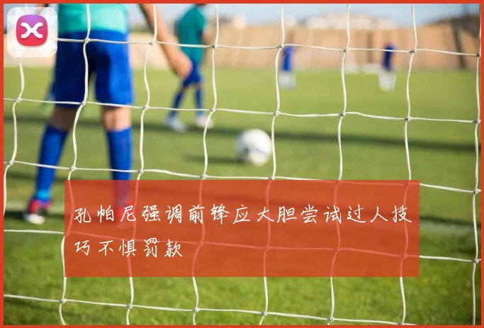 孔帕尼强调前锋应大胆尝试过人技巧不惧罚款