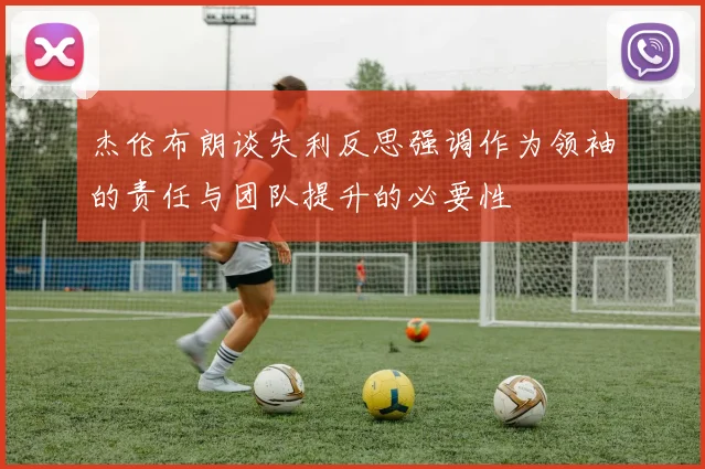 杰伦布朗谈失利反思强调作为领袖的责任与团队提升的必要性
