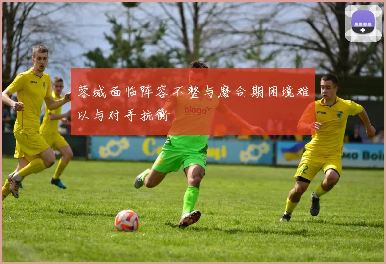 蓉城面临阵容不整与磨合期困境难以与对手抗衡