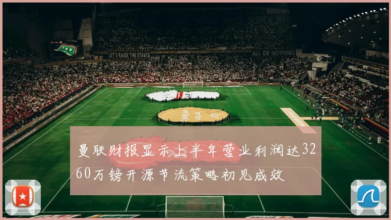 曼联财报显示上半年营业利润达3260万镑开源节流策略初见成效