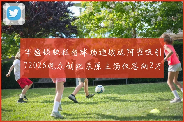 华盛顿联租借球场迎战迈阿密吸引72026观众创纪录原主场仅容纳2万人