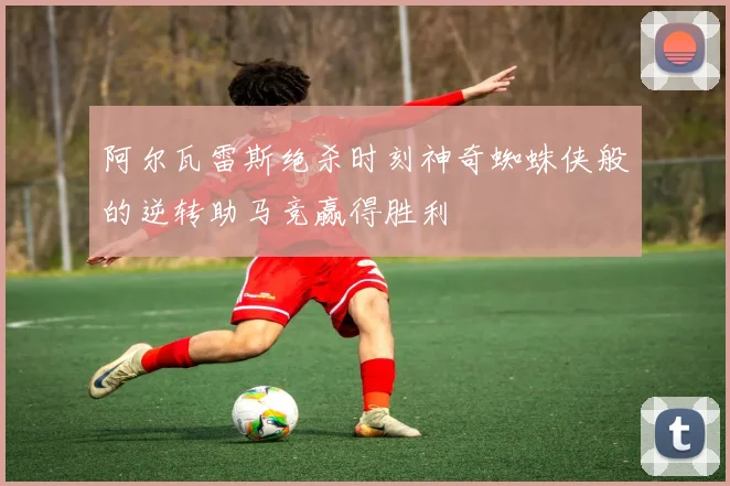 阿尔瓦雷斯绝杀时刻神奇蜘蛛侠般的逆转助马竞赢得胜利