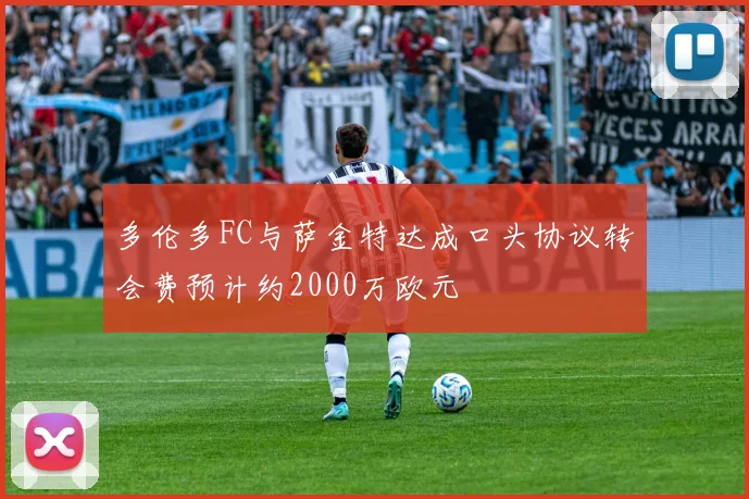 多伦多FC与萨金特达成口头协议转会费预计约2000万欧元
