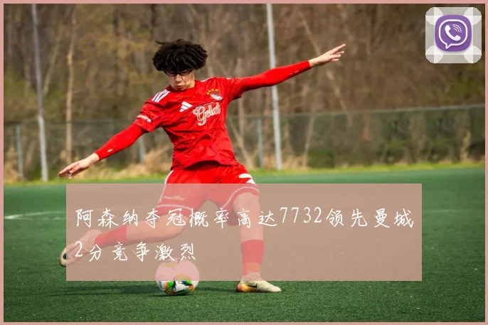 阿森纳夺冠概率高达7732领先曼城2分竞争激烈