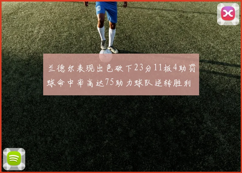 兰德尔表现出色砍下23分11板4助罚球命中率高达75助力球队逆转胜利