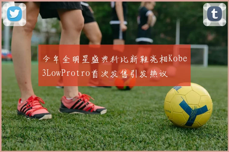 今年全明星盛典科比新鞋亮相Kobe3LowProtro首次发售引发热议