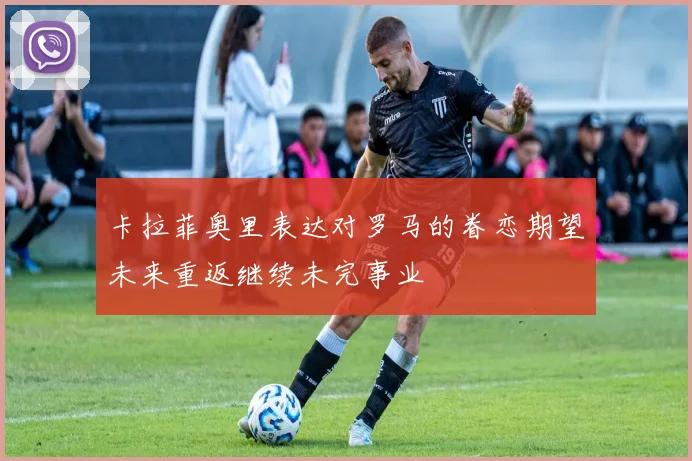 卡拉菲奥里表达对罗马的眷恋期望未来重返继续未完事业