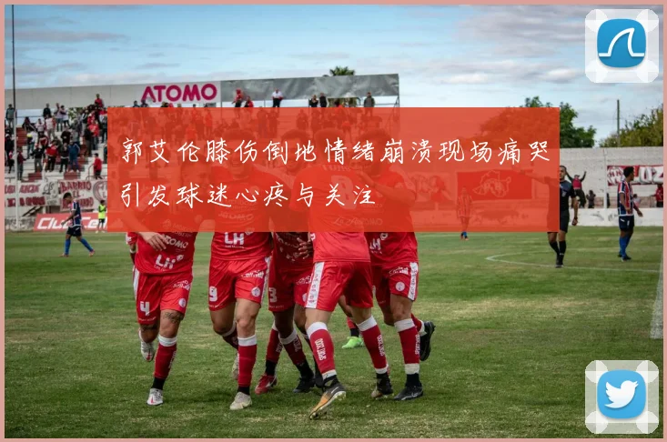 郭艾伦膝伤倒地情绪崩溃现场痛哭引发球迷心疼与关注