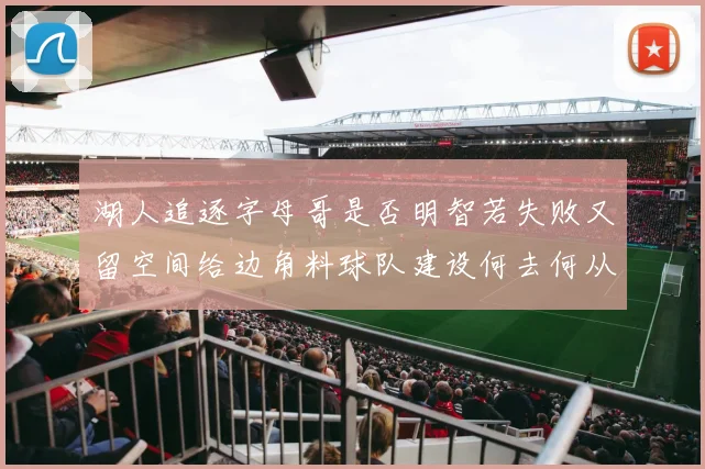 湖人追逐字母哥是否明智若失败又留空间给边角料球队建设何去何从