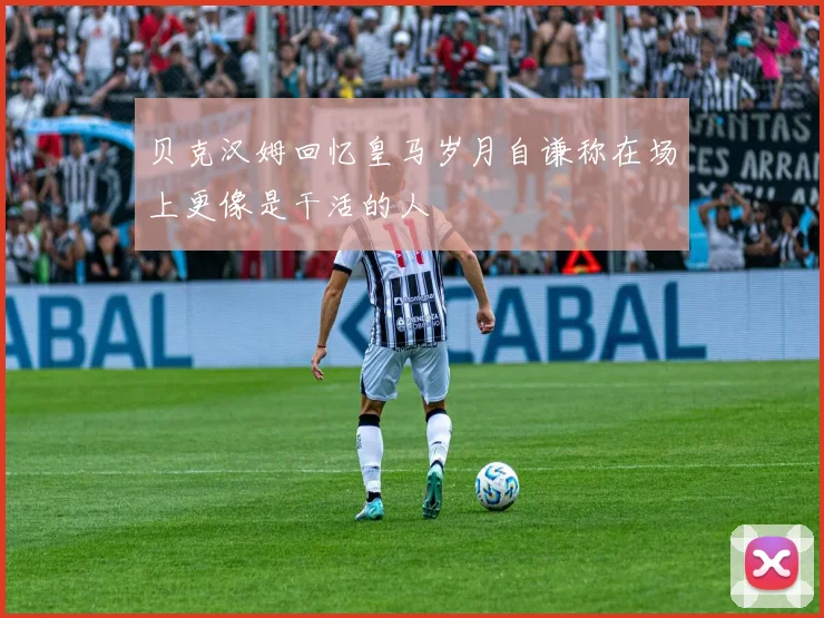 贝克汉姆回忆皇马岁月自谦称在场上更像是干活的人