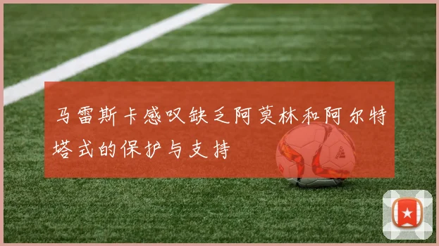 马雷斯卡感叹缺乏阿莫林和阿尔特塔式的保护与支持