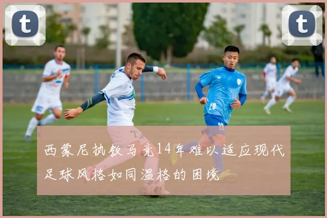 西蒙尼执教马竞14年难以适应现代足球风格如同温格的困境