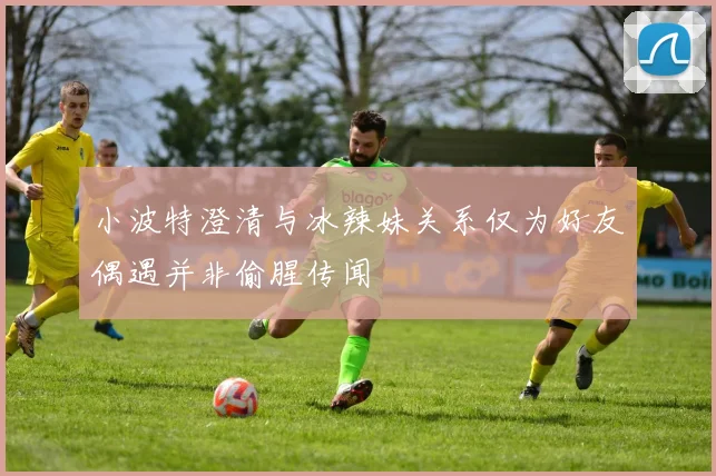 小波特澄清与冰辣妹关系仅为好友偶遇并非偷腥传闻