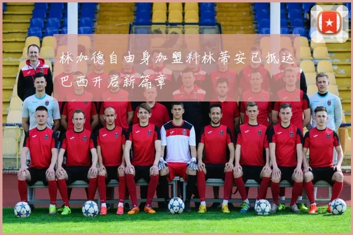 林加德自由身加盟科林蒂安已抵达巴西开启新篇章