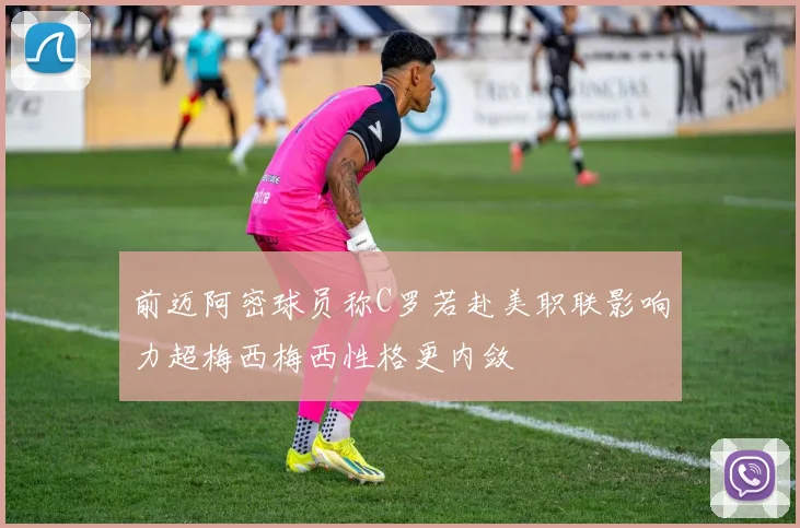 前迈阿密球员称C罗若赴美职联影响力超梅西梅西性格更内敛