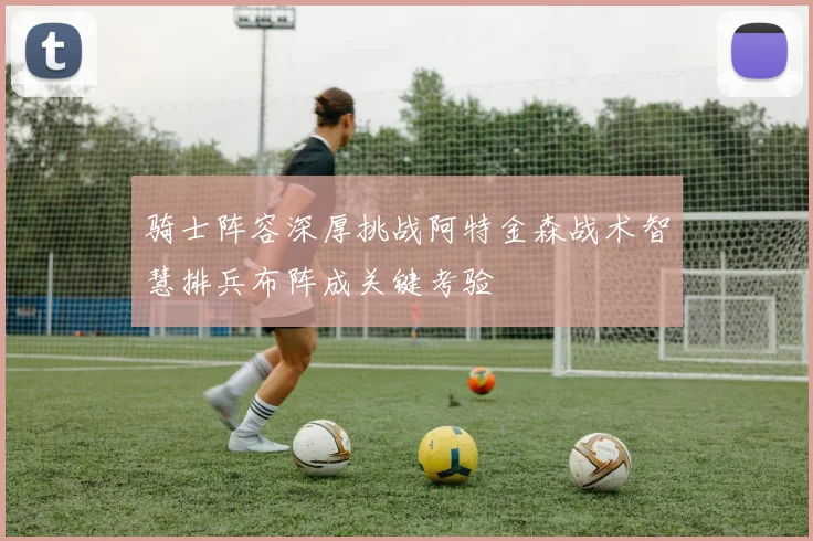 骑士阵容深厚挑战阿特金森战术智慧排兵布阵成关键考验