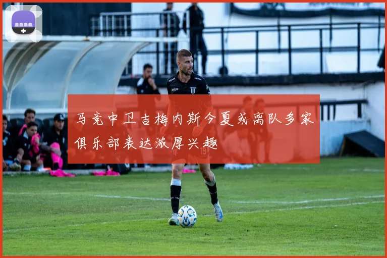 马竞中卫吉梅内斯今夏或离队多家俱乐部表达浓厚兴趣