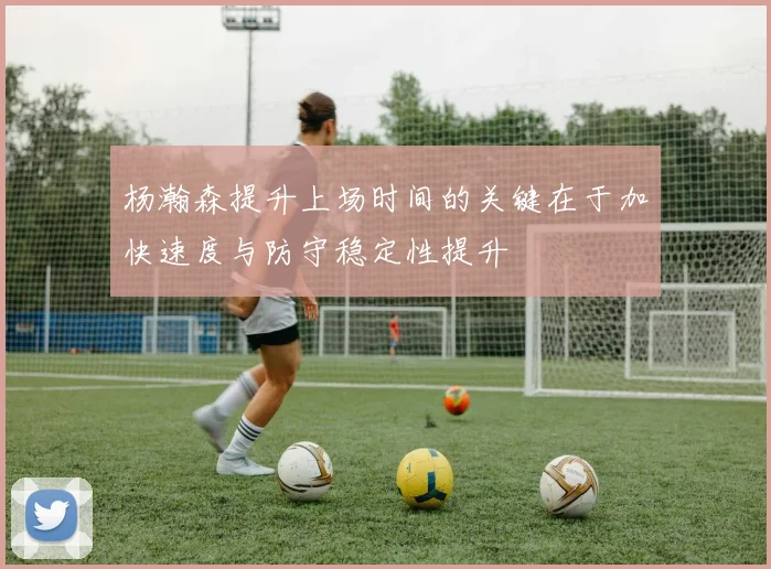 杨瀚森提升上场时间的关键在于加快速度与防守稳定性提升