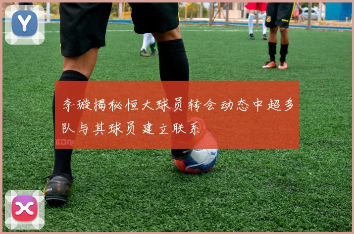 李璇揭秘恒大球员转会动态中超多队与其球员建立联系