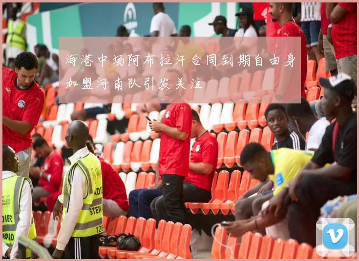 海港中场阿布拉汗合同到期自由身加盟河南队引发关注