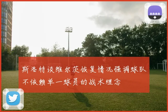 斯洛特谈维尔茨恢复情况强调球队不依赖单一球员的战术理念