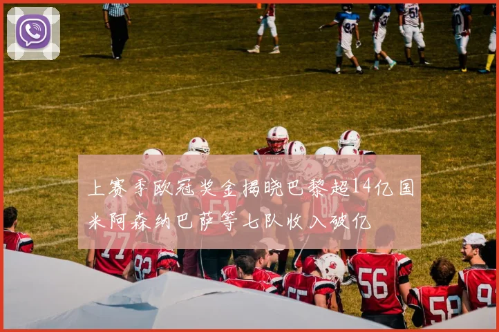 上赛季欧冠奖金揭晓巴黎超14亿国米阿森纳巴萨等七队收入破亿