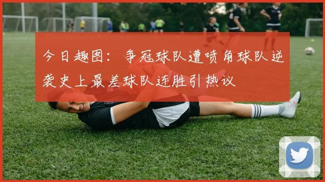 今日趣图：争冠球队遭喷角球队逆袭史上最差球队连胜引热议