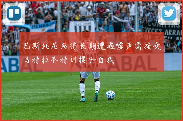 巴斯托尼或将长期遭遇嘘声需接受马特拉齐特训提升自我