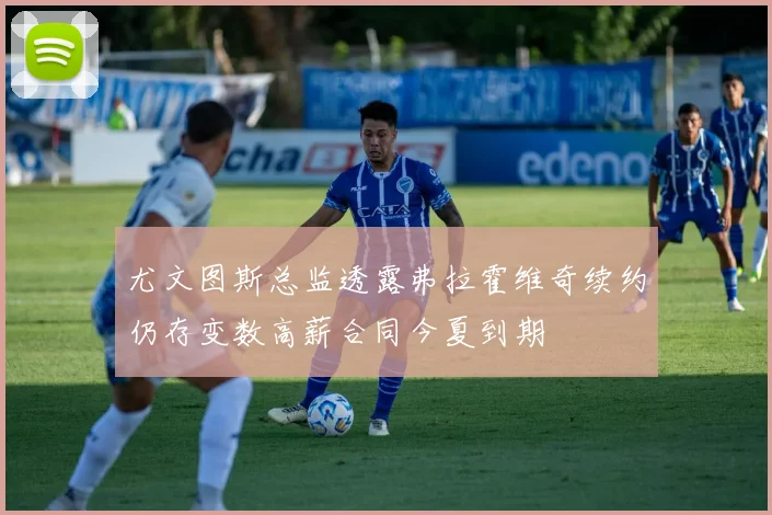 尤文图斯总监透露弗拉霍维奇续约仍存变数高薪合同今夏到期