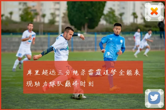 库里超远三分绝杀雷霆追梦全能表现助力球队巅峰时刻