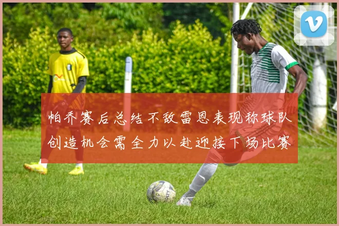 帕乔赛后总结不敌雷恩表现称球队创造机会需全力以赴迎接下场比赛