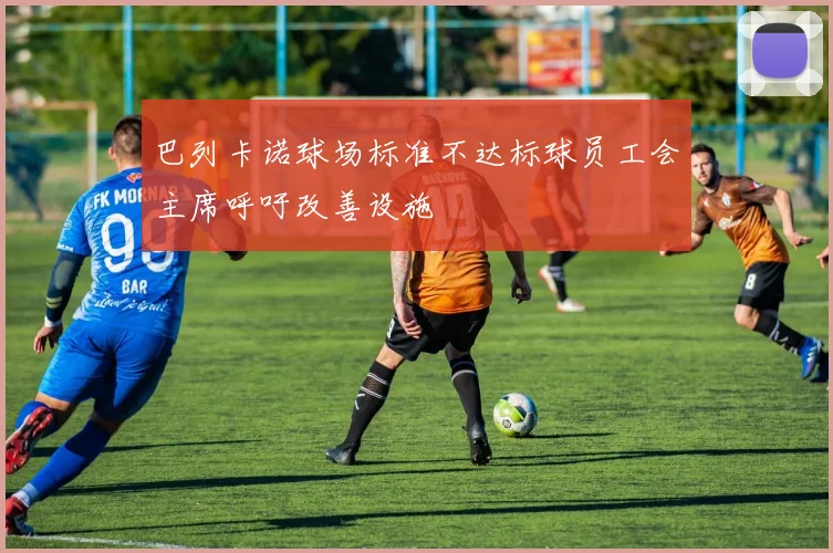 巴列卡诺球场标准不达标球员工会主席呼吁改善设施