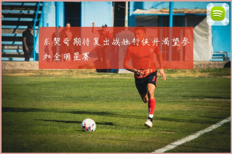 东契奇期待复出战独行侠并渴望参加全明星赛